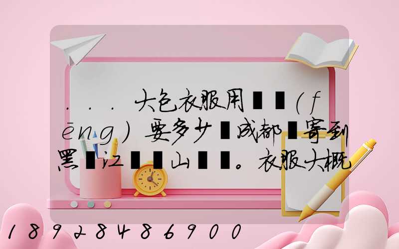 ...大包衣服用順風(fēng)要多少錢成都郵寄到黑龍江雙鴨山。衣服大概兩件貂皮...
